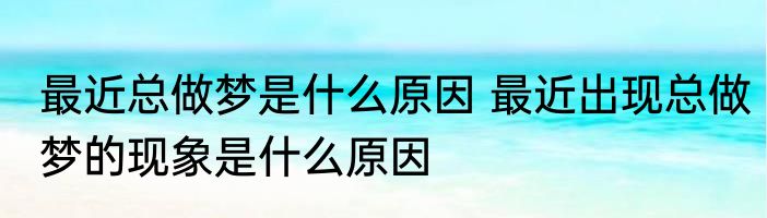 最近总做梦是什么原因 最近出现总做梦的现象是什么原因