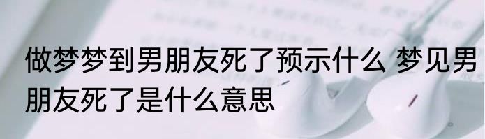 做梦梦到男朋友死了预示什么 梦见男朋友死了是什么意思