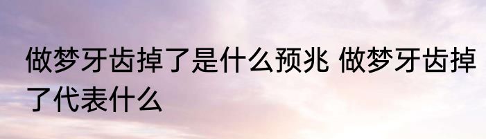做梦牙齿掉了是什么预兆 做梦牙齿掉了代表什么