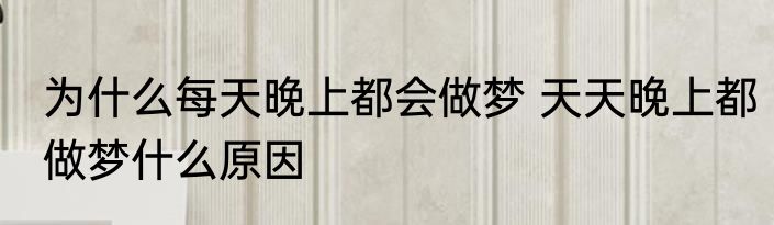 为什么每天晚上都会做梦 天天晚上都做梦什么原因