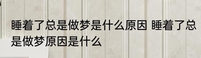 睡着了总是做梦是什么原因 睡着了总是做梦原因是什么