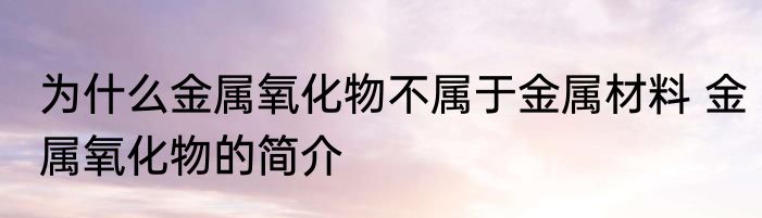 为什么金属氧化物不属于金属材料 金属氧化物的简介