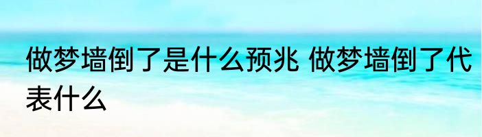 做梦墙倒了是什么预兆 做梦墙倒了代表什么