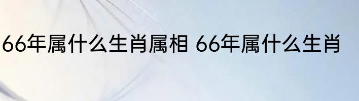 66年属什么生肖属相 66年属什么生肖