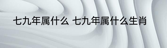 七九年属什么 七九年属什么生肖
