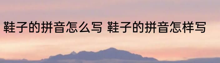 鞋子的拼音怎么写 鞋子的拼音怎样写