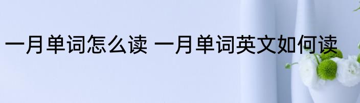 一月单词怎么读 一月单词英文如何读