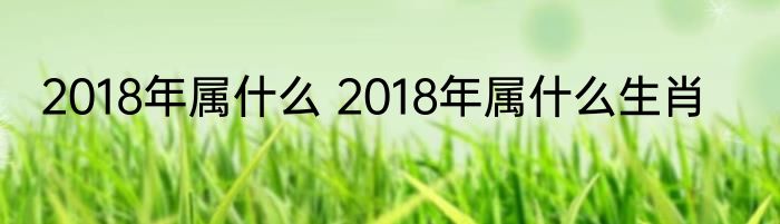 2018年属什么 2018年属什么生肖