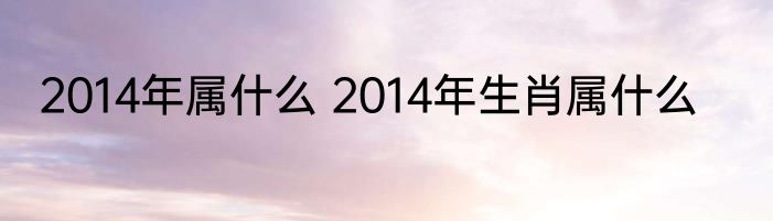2014年属什么 2014年生肖属什么