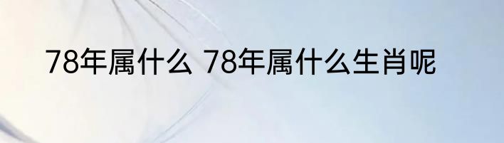 78年属什么 78年属什么生肖呢