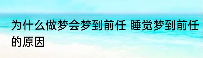 为什么做梦会梦到前任 睡觉梦到前任的原因