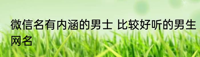 微信名有内涵的男士 比较好听的男生网名