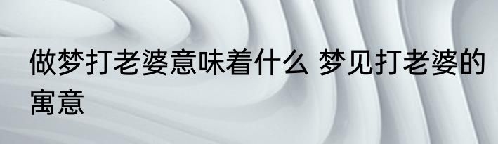 做梦打老婆意味着什么 梦见打老婆的寓意
