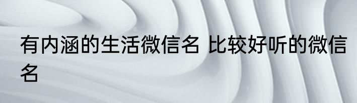有内涵的生活微信名 比较好听的微信名