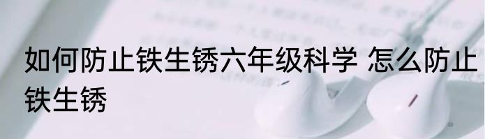 如何防止铁生锈六年级科学 怎么防止铁生锈