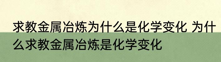求教金属冶炼为什么是化学变化 为什么求教金属冶炼是化学变化