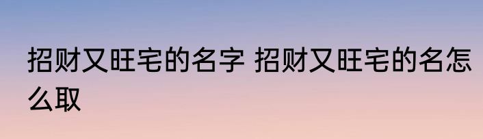 招财又旺宅的名字 招财又旺宅的名怎么取