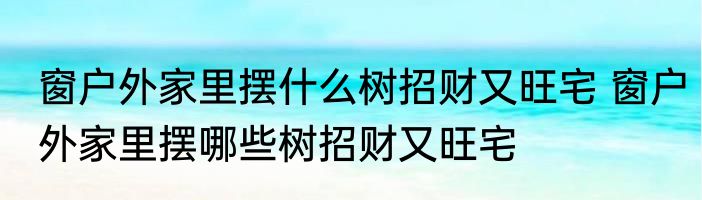 窗户外家里摆什么树招财又旺宅 窗户外家里摆哪些树招财又旺宅