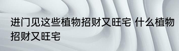 进门见这些植物招财又旺宅 什么植物招财又旺宅