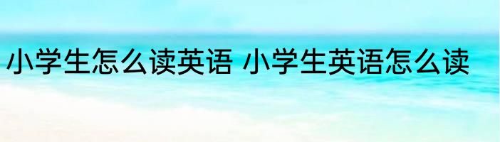 小学生怎么读英语 小学生英语怎么读