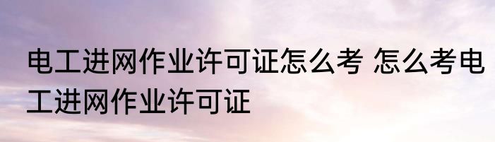 电工进网作业许可证怎么考 怎么考电工进网作业许可证