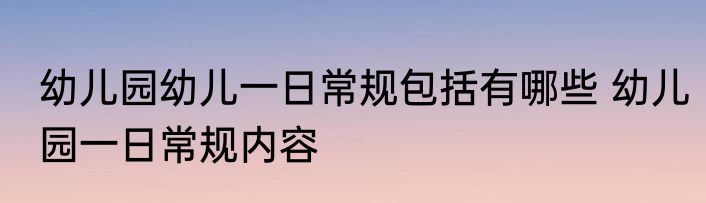 幼儿园幼儿一日常规包括有哪些 幼儿园一日常规内容