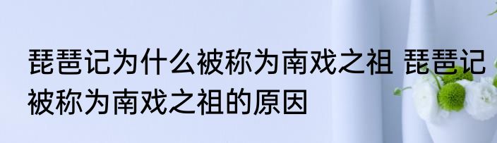 琵琶记为什么被称为南戏之祖 琵琶记被称为南戏之祖的原因