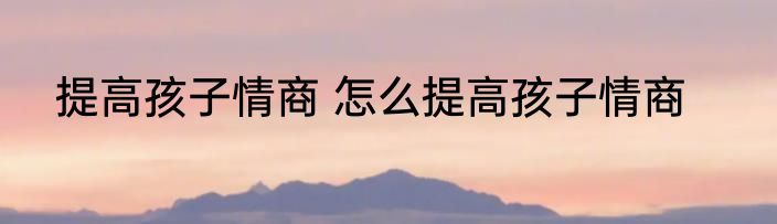 提高孩子情商 怎么提高孩子情商