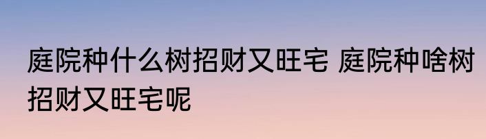 庭院种什么树招财又旺宅 庭院种啥树招财又旺宅呢