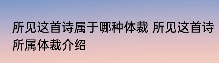 所见这首诗属于哪种体裁 所见这首诗所属体裁介绍