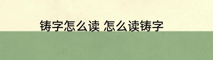 铸字怎么读 怎么读铸字
