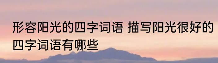 形容阳光的四字词语 描写阳光很好的四字词语有哪些