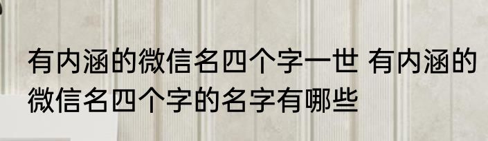 有内涵的微信名四个字一世 有内涵的微信名四个字的名字有哪些