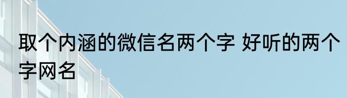 取个内涵的微信名两个字 好听的两个字网名
