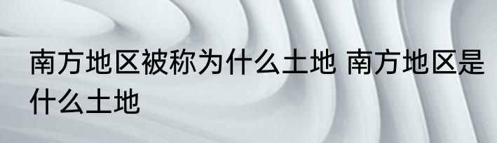 南方地区被称为什么土地 南方地区是什么土地