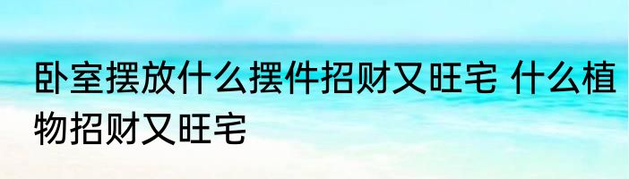 卧室摆放什么摆件招财又旺宅 什么植物招财又旺宅