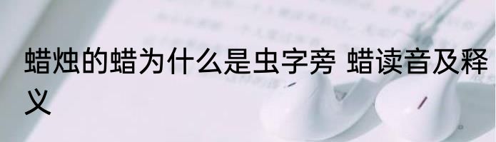 蜡烛的蜡为什么是虫字旁 蜡读音及释义