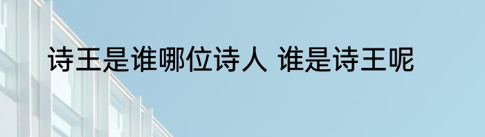 诗王是谁哪位诗人 谁是诗王呢