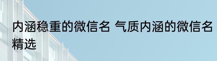 内涵稳重的微信名 气质内涵的微信名精选