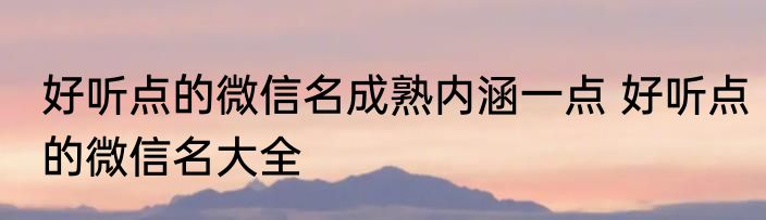 好听点的微信名成熟内涵一点 好听点的微信名大全