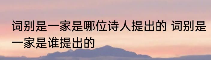词别是一家是哪位诗人提出的 词别是一家是谁提出的