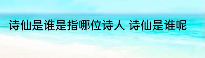 诗仙是谁是指哪位诗人 诗仙是谁呢