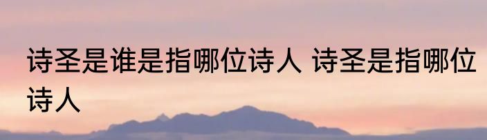 诗圣是谁是指哪位诗人 诗圣是指哪位诗人