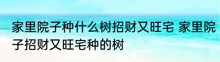 家里院子种什么树招财又旺宅 家里院子招财又旺宅种的树