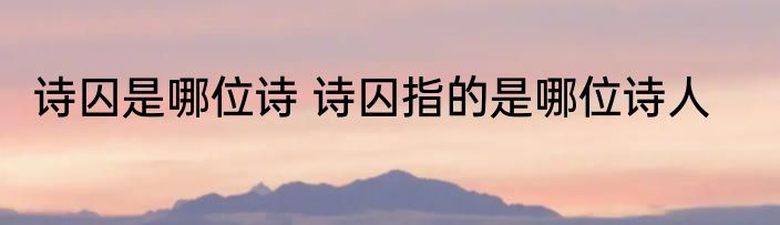 诗囚是哪位诗 诗囚指的是哪位诗人