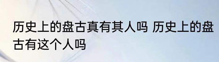 历史上的盘古真有其人吗 历史上的盘古有这个人吗