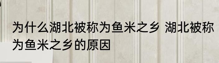为什么湖北被称为鱼米之乡 湖北被称为鱼米之乡的原因
