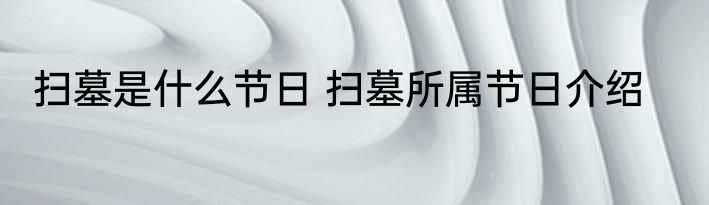 扫墓是什么节日 扫墓所属节日介绍