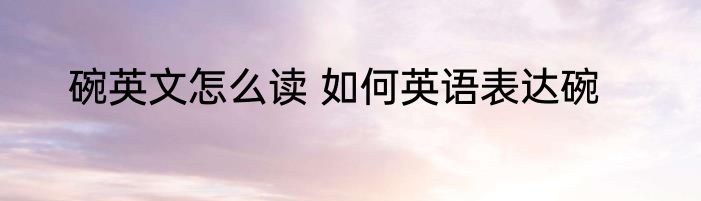 碗英文怎么读 如何英语表达碗