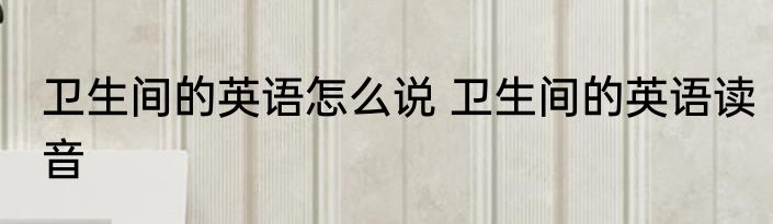 卫生间的英语怎么说 卫生间的英语读音